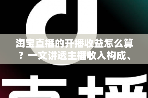 淘宝直播的开播收益怎么算?一文讲透主播收入构成、计算公式与提现规则 淘宝直播的开播收益怎么算?一文讲透主播收入构成、计算公式与提现规则
