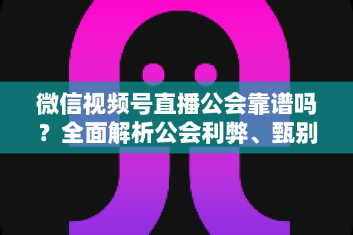 微信视频号直播公会靠谱吗?全面解析公会利弊、甄别方法与避坑全攻略 微信视频号直播公会靠谱吗?全面解析公会利弊、甄别方法与避坑全攻略