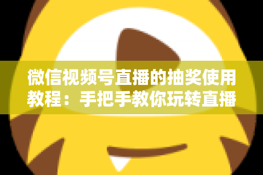 微信视频号直播的抽奖使用教程:手把手教你玩转直播间抽奖,快速提升人气与互动转化 微信视频号直播的抽奖使用教程:手把手教你玩转直播间抽奖,快速提升人气与互动转化