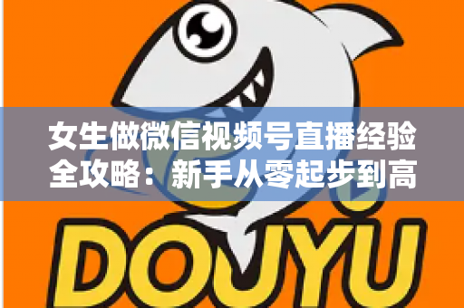 女生做微信视频号直播经验全攻略:新手从零起步到高人气主播的实战心得 女生做微信视频号直播经验全攻略:新手从零起步到高人气主播的实战心得