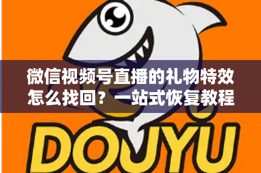 微信视频号直播的礼物特效怎么找回?一站式恢复教程与避坑指南 微信视频号直播的礼物特效怎么找回?一站式恢复教程与避坑指南