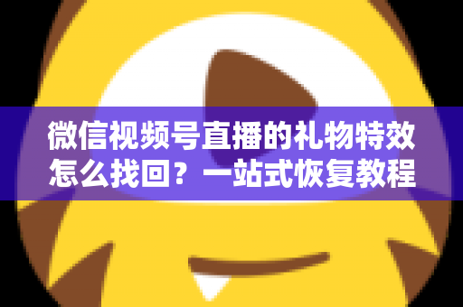 微信视频号直播的礼物特效怎么找回?一站式恢复教程与避坑指南 微信视频号直播的礼物特效怎么找回?一站式恢复教程与避坑指南