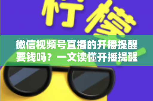 微信视频号直播的开播提醒要钱吗？一文读懂开播提醒功能的费用真相与实用技巧
