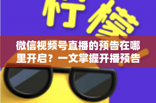 微信视频号直播的预告在哪里开启?一文掌握开播预告设置方法与引流技巧 微信视频号直播的预告在哪里开启?一文掌握开播预告设置方法与引流技巧
