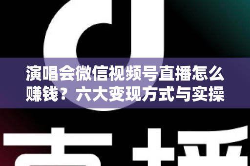 演唱会微信视频号直播怎么赚钱？六大变现方式与实操指南全面解析