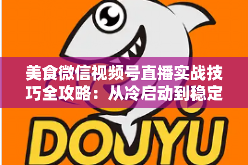 美食微信视频号直播实战技巧全攻略：从冷启动到稳定出单的完整指南