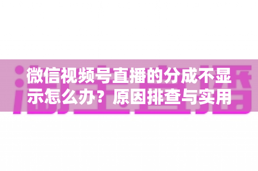 微信视频号直播的分成不显示怎么办？原因排查与实用解决指南一文讲透