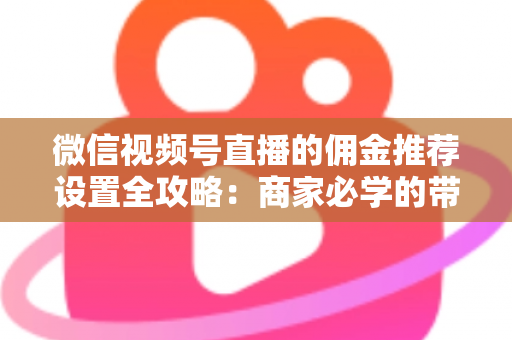 微信视频号直播的佣金推荐设置全攻略：商家必学的带货增长秘籍与实操指南