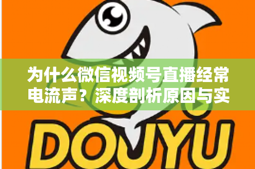 为什么微信视频号直播经常电流声？深度剖析原因与实用解决指南