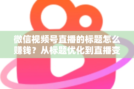 微信视频号直播的标题怎么赚钱?从标题优化到直播变现的实战指南 微信视频号直播的标题怎么赚钱?从标题优化到直播变现的实战指南