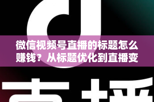 微信视频号直播的标题怎么赚钱？从标题优化到直播变现的实战指南