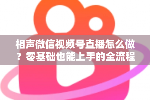 相声微信视频号直播怎么做？零基础也能上手的全流程实战指南