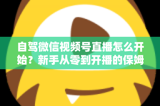 自驾微信视频号直播怎么开始?新手从零到开播的保姆级实战教程 自驾微信视频号直播怎么开始?新手从零到开播的保姆级实战教程