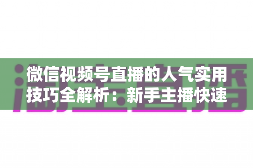 微信视频号直播的人气实用技巧全解析:新手主播快速涨人气的完整实战指南 微信视频号直播的人气实用技巧全解析:新手主播快速涨人气的完整实战指南