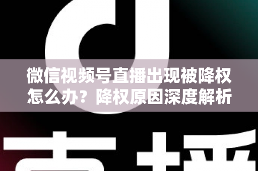 微信视频号直播出现被降权怎么办？降权原因深度解析与快速恢复流量权重全攻略
