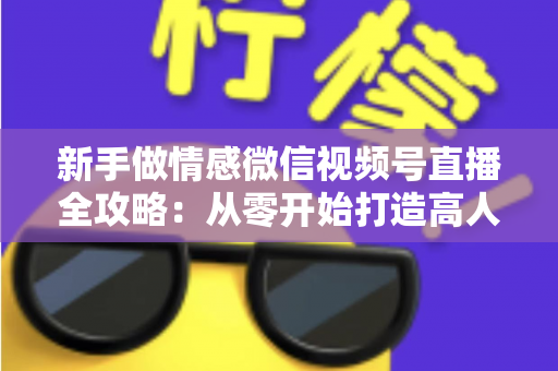 新手做情感微信视频号直播全攻略：从零开始打造高人气情感直播间的实战指南