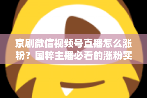 京剧微信视频号直播怎么涨粉?国粹主播必看的涨粉实战指南与运营秘籍 京剧微信视频号直播怎么涨粉?国粹主播必看的涨粉实战指南与运营秘籍