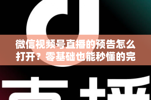 微信视频号直播的预告怎么打开？零基础也能秒懂的完整操作指南与实用技巧