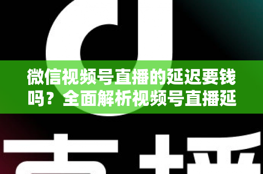 微信视频号直播的延迟要钱吗?全面解析视频号直播延迟机制与费用问题 微信视频号直播的延迟要钱吗?全面解析视频号直播延迟机制与费用问题