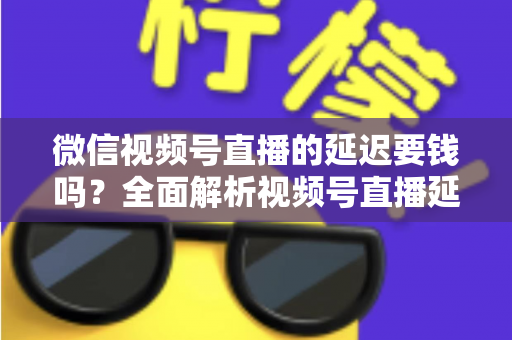 微信视频号直播的延迟要钱吗?全面解析视频号直播延迟机制与费用问题 微信视频号直播的延迟要钱吗?全面解析视频号直播延迟机制与费用问题