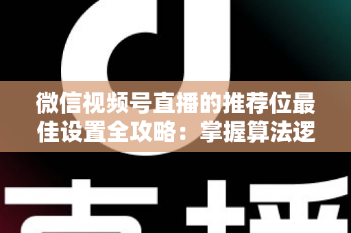 微信视频号直播的推荐位最佳设置全攻略:掌握算法逻辑,让直播间流量翻倍的秘密 微信视频号直播的推荐位最佳设置全攻略:掌握算法逻辑,让直播间流量翻倍的秘密