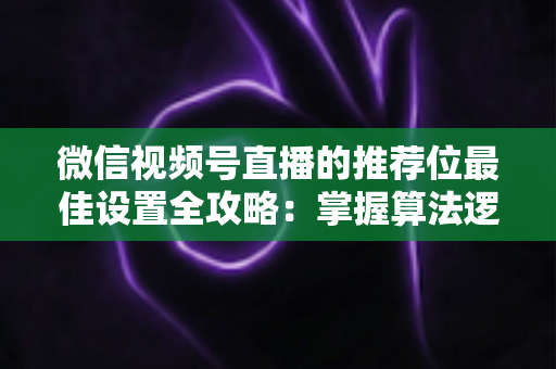 微信视频号直播的推荐位最佳设置全攻略:掌握算法逻辑,让直播间流量翻倍的秘密 微信视频号直播的推荐位最佳设置全攻略:掌握算法逻辑,让直播间流量翻倍的秘密