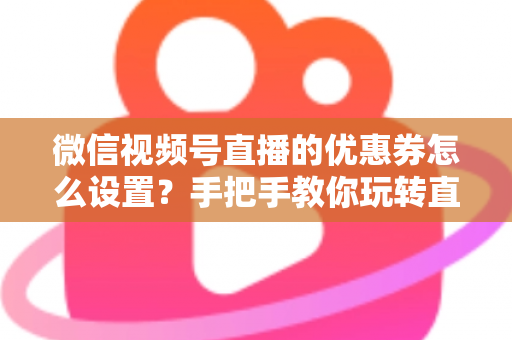 微信视频号直播的优惠券怎么设置?手把手教你玩转直播间优惠券营销,提升转化率与销售额 微信视频号直播的优惠券怎么设置?手把手教你玩转直播间优惠券营销,提升转化率与销售额