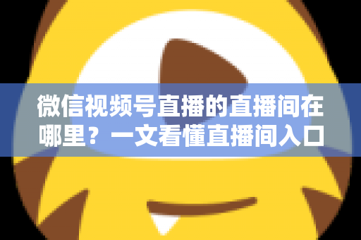 微信视频号直播的直播间在哪里？一文看懂直播间入口与查找方法的实用指南