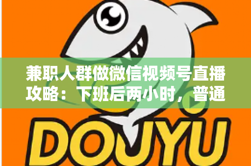 兼职人群做微信视频号直播攻略：下班后两小时，普通人也能开播变现的完整指南