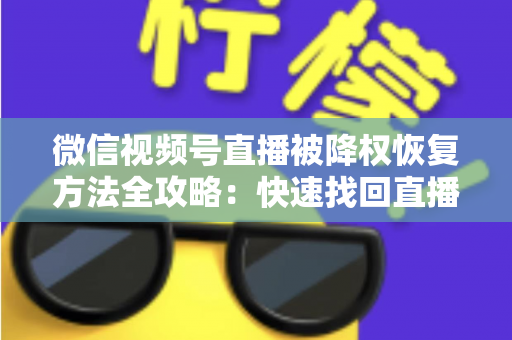 微信视频号直播被降权恢复方法全攻略：快速找回直播间流量与权重的实战指南