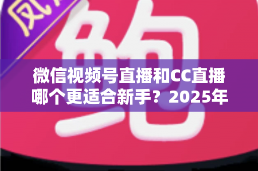 微信视频号直播和CC直播哪个更适合新手?2025年新人主播平台选择全攻略 微信视频号直播和CC直播哪个更适合新手?2025年新人主播平台选择全攻略
