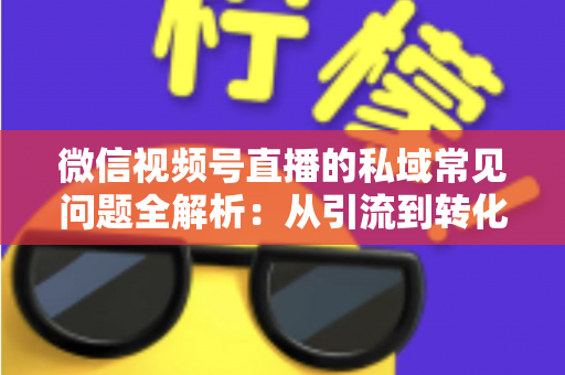 微信视频号直播的私域常见问题全解析：从引流到转化的实战指南