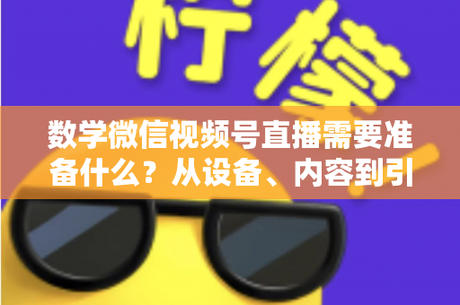 数学微信视频号直播需要准备什么？从设备、内容到引流的全方位开播指南