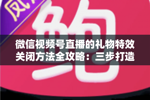 微信视频号直播的礼物特效关闭方法全攻略：三步打造清爽流畅的观看体验