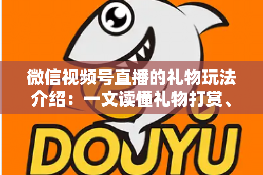 微信视频号直播的礼物玩法介绍：一文读懂礼物打赏、榜单与互动全攻略