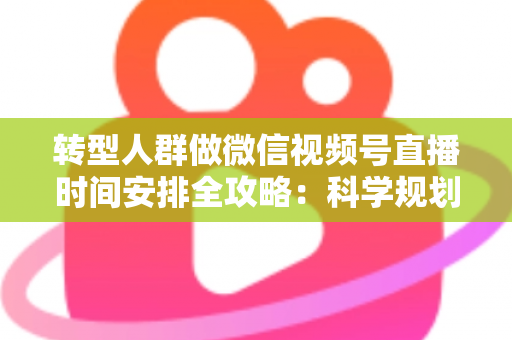 转型人群做微信视频号直播时间安排全攻略：科学规划时段，让每一场直播都成为转型加速器
