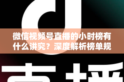 微信视频号直播的小时榜有什么讲究？深度解析榜单规则、冲榜技巧与避坑指南