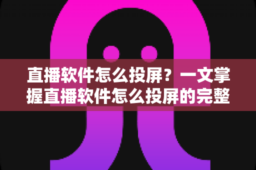 直播软件怎么投屏?一文掌握直播软件怎么投屏的完整方法与实用技巧 直播软件怎么投屏?一文掌握直播软件怎么投屏的完整方法与实用技巧
