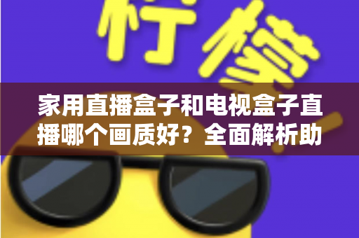 家用直播盒子和电视盒子直播哪个画质好?全面解析助你选对高清观影设备 家用直播盒子和电视盒子直播哪个画质好?全面解析助你选对高清观影设备