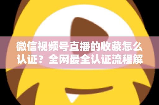 微信视频号直播的收藏怎么认证?全网最全认证流程解析与实操避坑指南 微信视频号直播的收藏怎么认证?全网最全认证流程解析与实操避坑指南