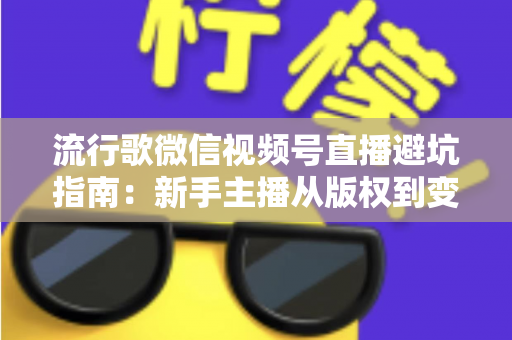 流行歌微信视频号直播避坑指南：新手主播从版权到变现的全流程实战手册