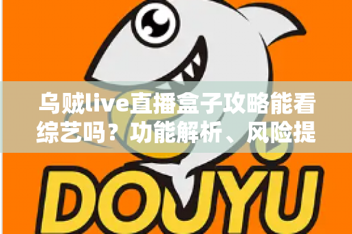 乌贼live直播盒子攻略能看综艺吗？功能解析、风险提示与正规观看方案全指南
