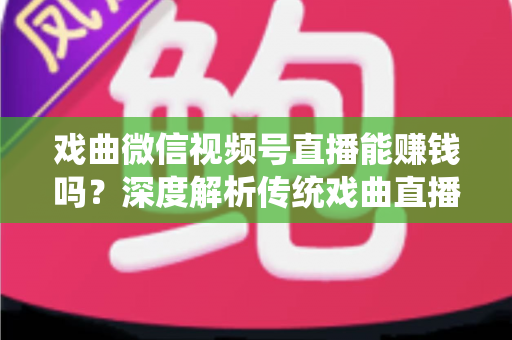 戏曲微信视频号直播能赚钱吗？深度解析传统戏曲直播的变现机遇与实操路径