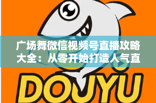 广场舞微信视频号直播攻略大全:从零开始打造人气直播间的新手实战指南 广场舞微信视频号直播攻略大全:从零开始打造人气直播间的新手实战指南