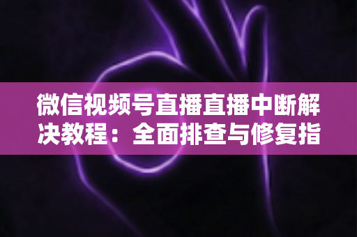 微信视频号直播直播中断解决教程：全面排查与修复指南，助你告别直播卡顿烦恼