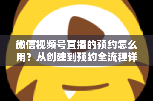 微信视频号直播的预约怎么用?从创建到预约全流程详解,助你轻松提升直播间人气 微信视频号直播的预约怎么用?从创建到预约全流程详解,助你轻松提升直播间人气