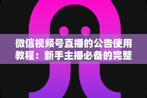 微信视频号直播的公告使用教程：新手主播必备的完整操作指南与实战技巧