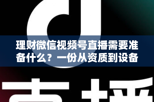理财微信视频号直播需要准备什么？一份从资质到设备的全流程准备指南与实战清单