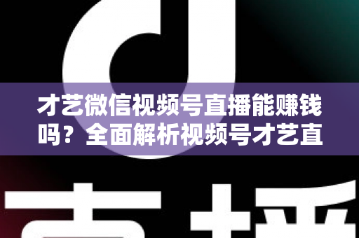 才艺微信视频号直播能赚钱吗？全面解析视频号才艺直播变现途径与实操攻略