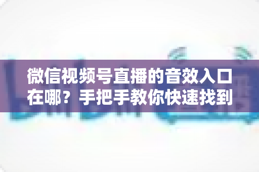 微信视频号直播的音效入口在哪?手把手教你快速找到音效功能,轻松打造高人气直播间 微信视频号直播的音效入口在哪?手把手教你快速找到音效功能,轻松打造高人气直播间